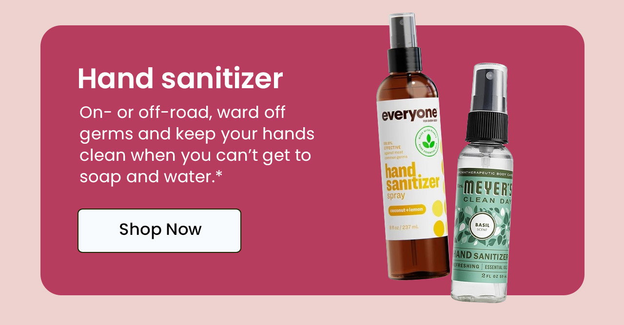 Hand Sanitizer: On- or off-road, ward off germs and keep your hands clean when you can’t get to soap and water.* Shop Hand Sanitizer.