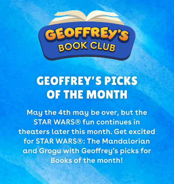Geoffrey's Book Club. Geoffrey's Picks of the Month. May the 4th may be over, but the STAR WARS® fun continues in theaters later this month. Get excited for STAR WARS®: The Mandalorian and Grogu with Geoffrey’s picks for Books of the month! 