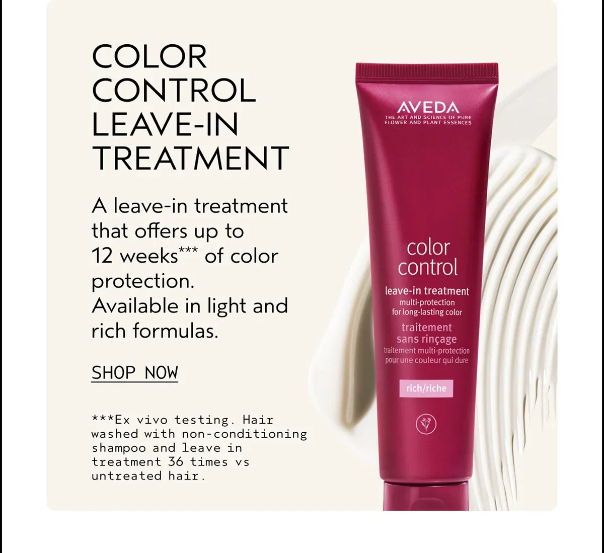 COLOR CONTROL LEAVE-IN TREATMENT | A leave-in treatment that offers up to 12 weeks*** of color protection. Available in light and rich formulas. | SHOP NOW | ***Ex vivo testing. Hair washed with non-conditioning shampoo and leave in treatment 36 times vs untreated hair.