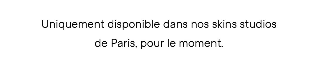 Uniquement disponible dans nos skin studios de Paris, pour le moment.