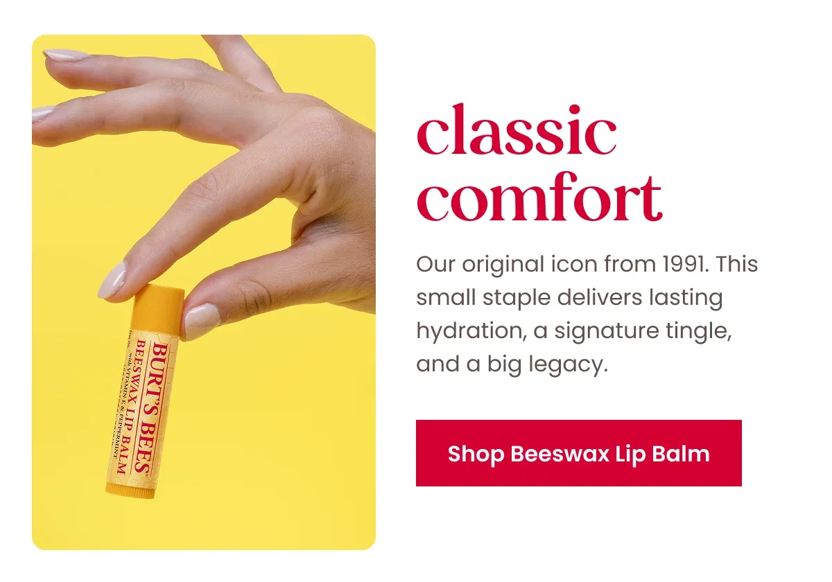 Classic comfort. Our original icon from 1991. This small staple delivers lasting hydration, a signature tingle, and a big legacy. Button: Shop Beeswax Lip Balm
