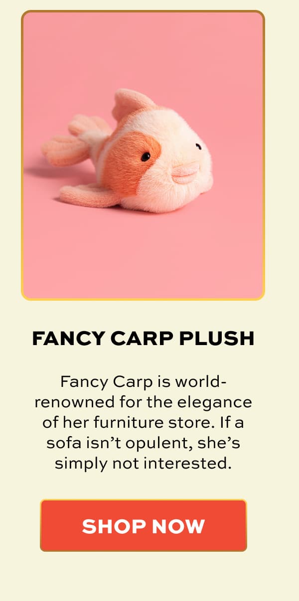FANCY CARP PLUSH | Fancy Carp is world-renowned for the elegance of her furniture store. If a sofa isn’t opulent, she’s simply not interested. | SHOP NOW