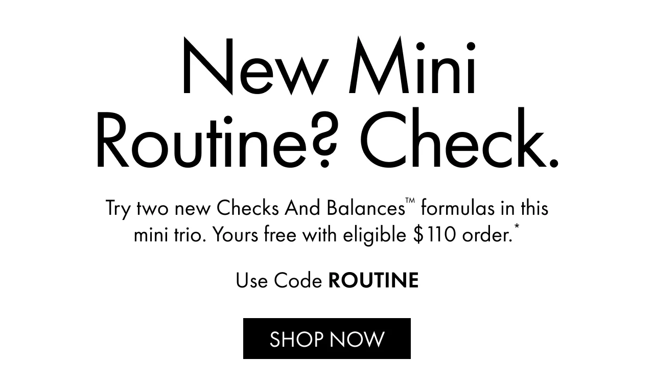 New mini routine? Check. | Try two new Checks And Balances™ formulas in this mini trio. Yours free with eligible $110 order.* | Use Code ROUTINE | SHOP NOW