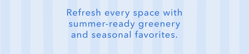 Refresh every space with summer-ready greenery and seasonal favorites