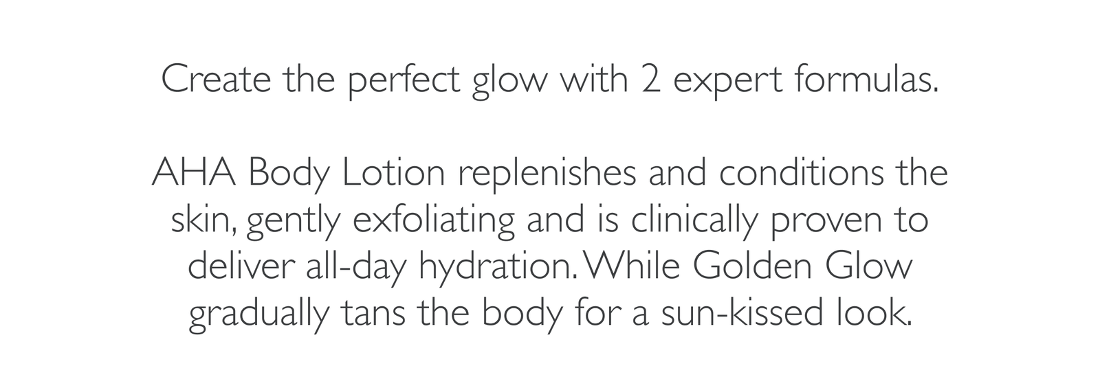 Create the perfect glow with 2 expert formulas.