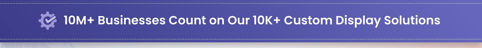 10M+ Businesses Count on Our 10K+ Custom Display Soultions