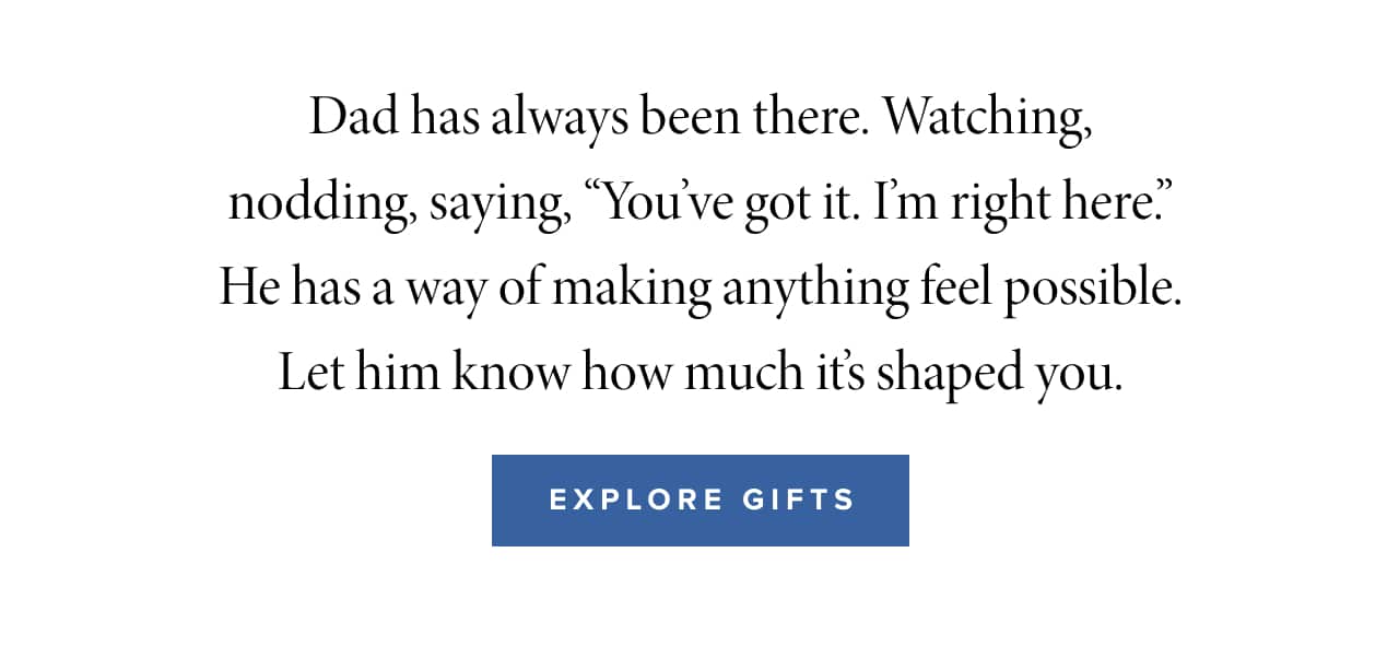 Dad has always been there. Watching, nodding, saying, “You’ve got it. I’m right here.” He has a way of making anything feel possible. Let him know how much it’s shaped you.