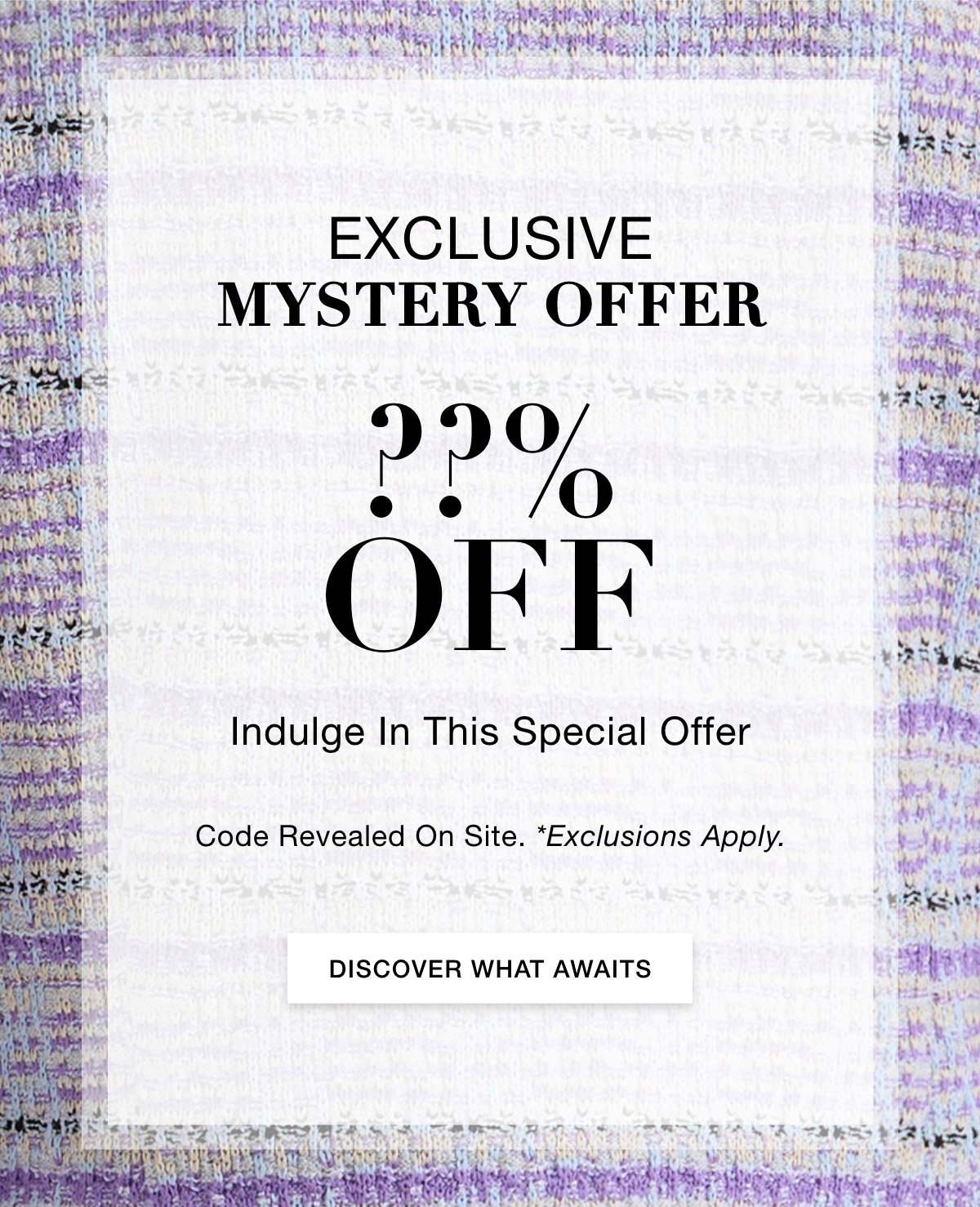 EXCLUSIVE MYSTERY OFFER  ??% OFF  Indulge in this special offer. Code Revealed On Site. *Exclusions Apply. DISCOVER WHAT AWAITS >>