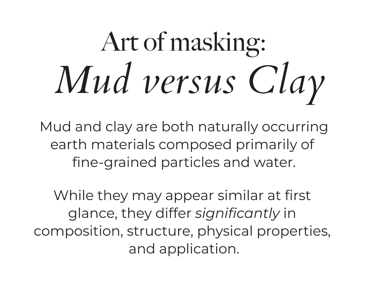 Art of Masking: Mud versus Clay. Mud and clay are both naturally occurring earth materials composed primarily of fine-grained particles and water. While they may appear similar at first glance, they differ significantly in composition, structure, physical properties, and application.