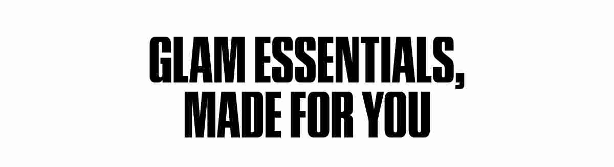 GLAM ESSENTIALS, MADE FOR YOU