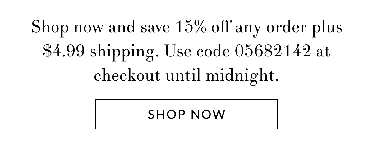 shop now and save 15% off any order plus $4.99 shipping. Use code 05682142 at checkout until midnight. [Click here to Shop now]