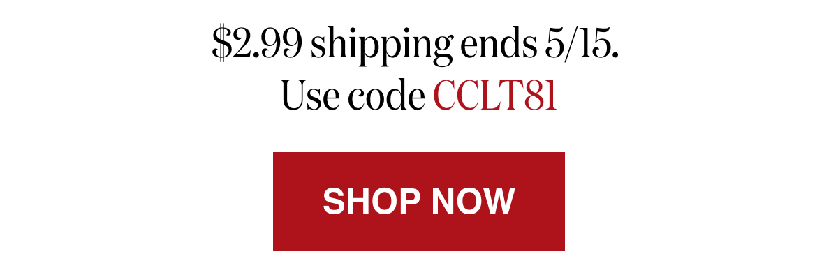 *At checkout, enter promo code CCLT81 to receive $2.99 Shipping on your entire order