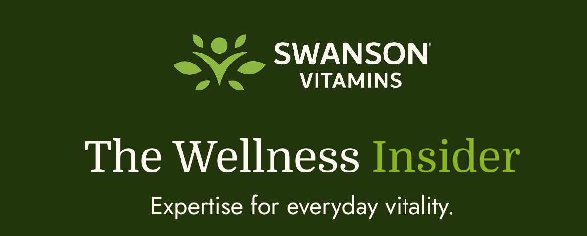 Swanson Vitamins. The Wellness Insider. Expertise for everyday vitality.
