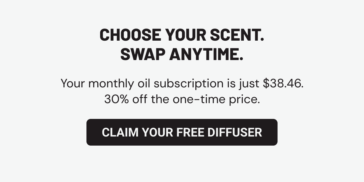 Choose your scent. Swap anytime. Your monthly oil subscription is just $38.46. 30% off the one-time price.