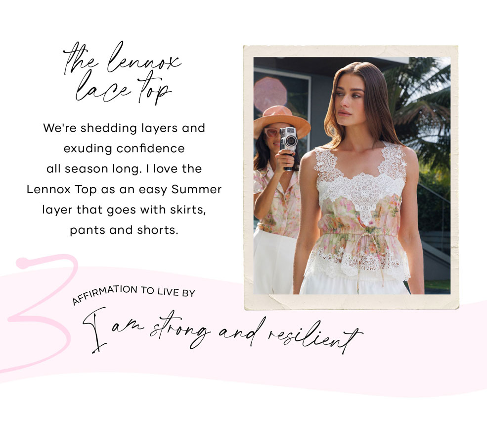 The Lennox Lace Top: We're shedding layers and exuding confidence all season long. I love the Lennox Top as an easy Summer layer that goes with skirts, pants and shorts. ​  Affirmation to live by: I am strong and resilient
