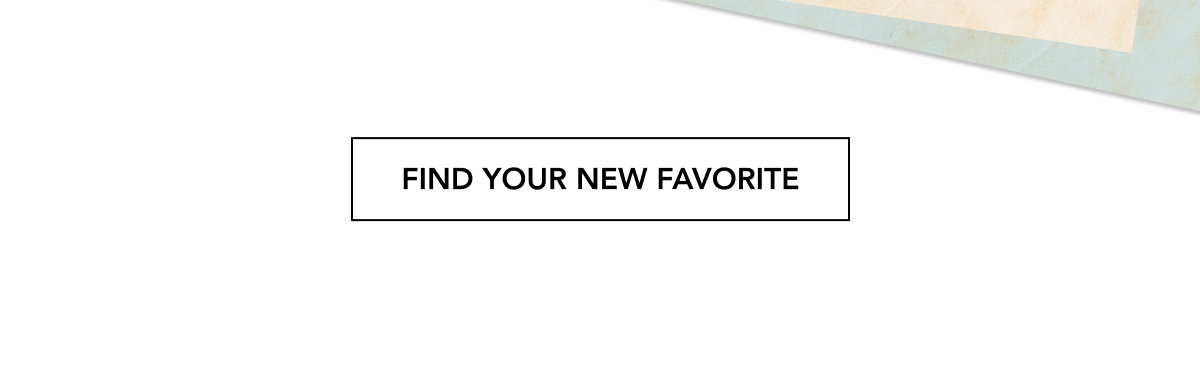 FIND YOUR NEW FAVORITE