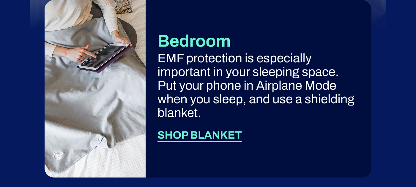 Bedroom EMF protection is especially important in your sleeping space. Put your phone in Airplane Mode when you sleep, and use a shielding blanket.