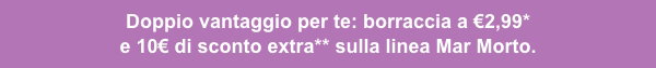 Doppio vantaggio per te: borraccia a €2,99* e 10€ di sconto extra** sulla linea Mar Morto.