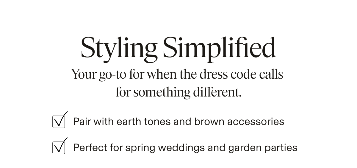Text-only graphic on white background. Styling Simplified. Your go-to for when the dress code calls for something different. Pair with earth tones and brown accessories. Perfect for spring weddings and garden parties.