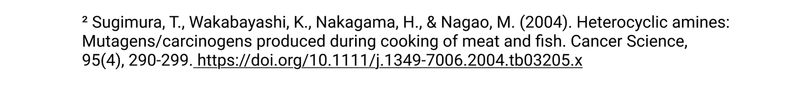 ² Sugimura, T., Wakabayashi, K., Nakagama, H., & Nagao, M. (2004). Heterocyclic amines: Mutagens/carcinogens produced during cooking of meat and fish. Cancer Science, 95(4), 290-299. https://doi.org/10.1111/j.1349-7006.2004.tb03205.x