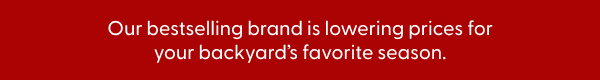 Our bestselling brand is lowering prices for your backyard’s favorite season.