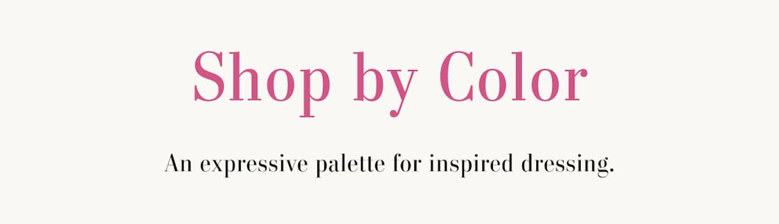 Shop by Color. An expressive palette for inspired dressing.