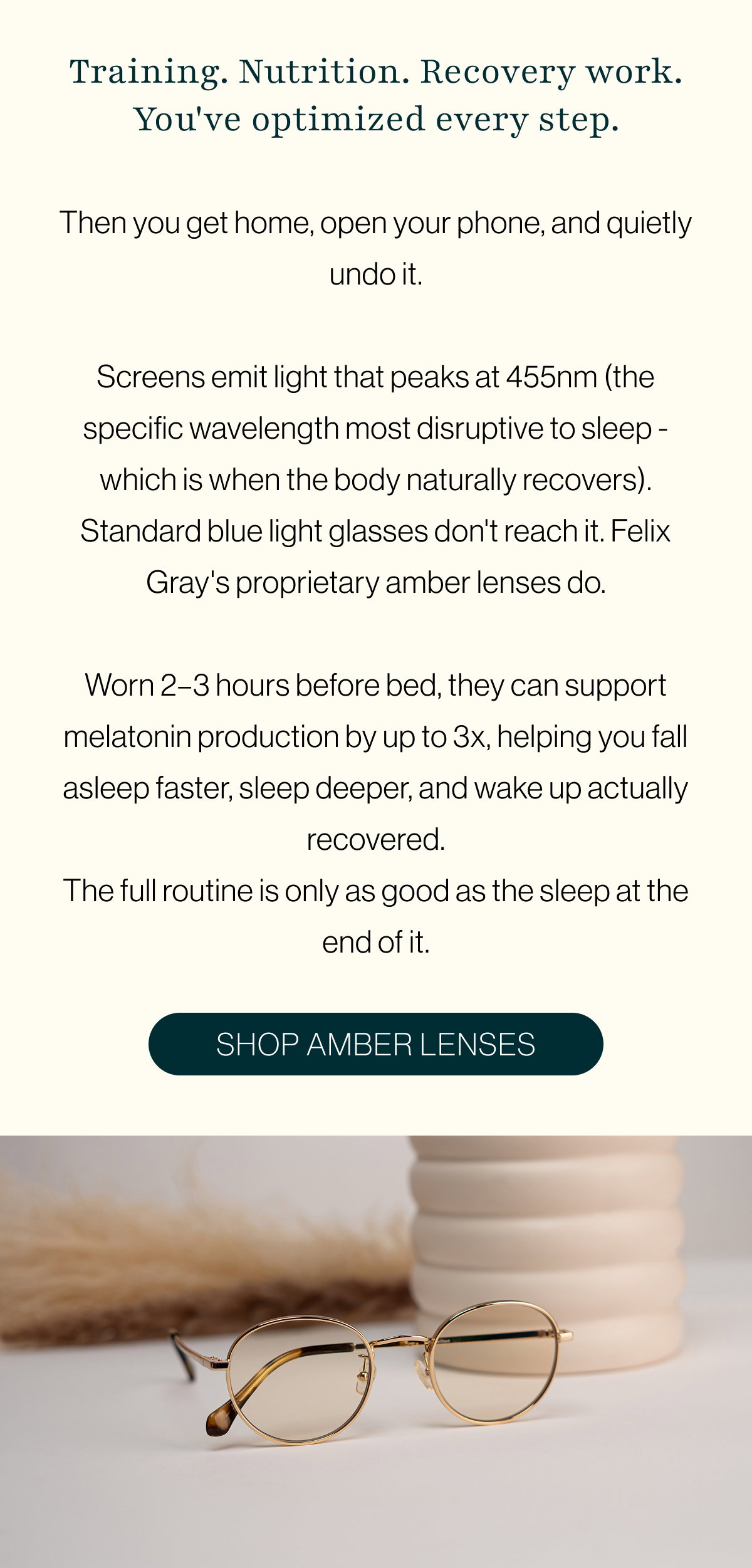 Screens emit light that peaks at 455nm (the specific wavelength most disruptive to sleep - which is when the body naturally recovers). Standard blue light glasses don't reach it. Felix Gray's proprietary amber lenses do.