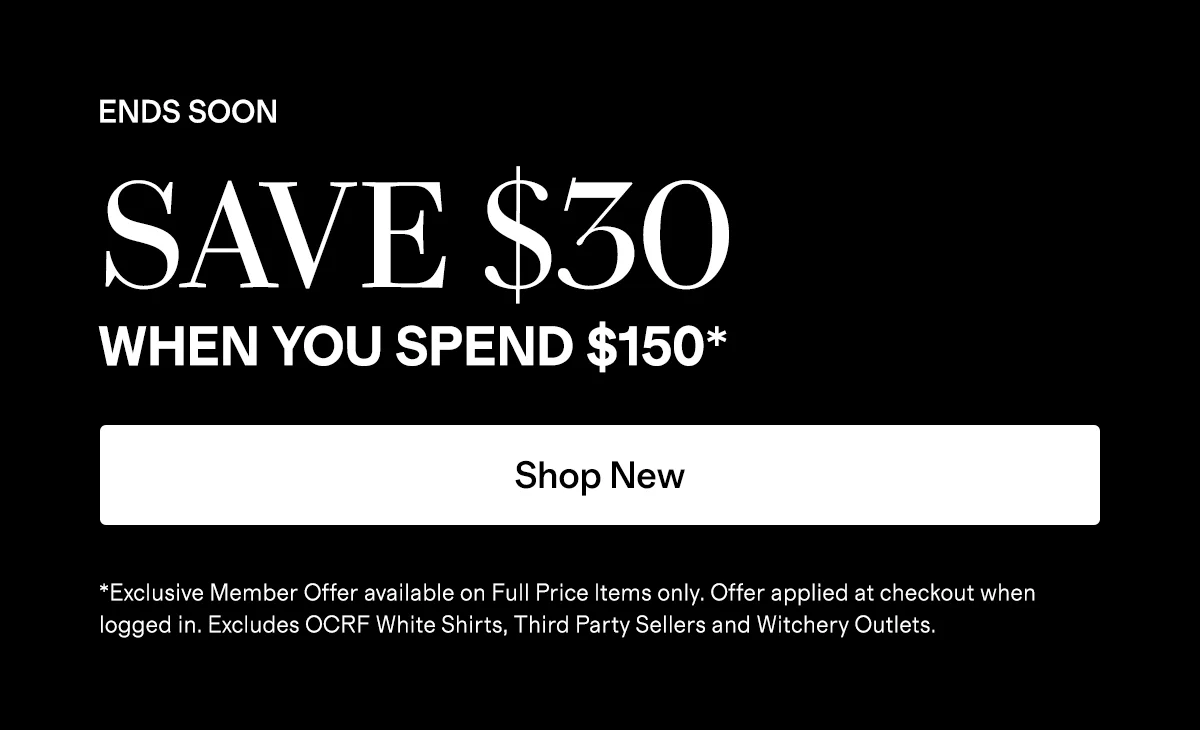 ENDS SOON | SAVE $30 WHEN YOU SPEND $150* | Shop New | *Exclusive Member Offer available on Full Price Items only. Offer applied at checkout when logged in. Excludes OCRF White Shirts, Third Party Sellers and Witchery Outlets.
