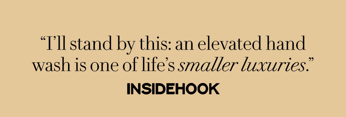 “I’ll stand by this: an elevated hand wash is one of life’s smaller luxuries.” — Michael S.,  Inside Hook