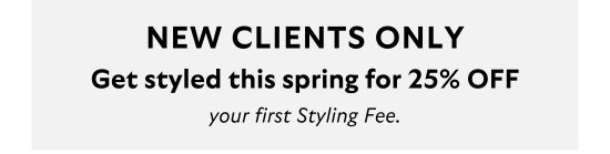 New clients only. Get styled this spring for 25 percent OFF your first Styling Fee.