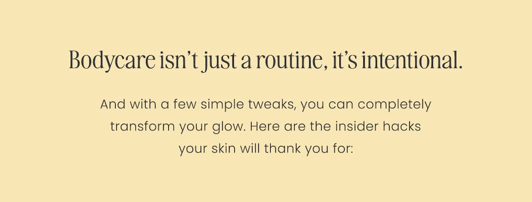 Bodycare isn’t just a routine, it’s intentional. And with a few simple tweaks, you can completely transform your glow. Here are the insider hacks your skin will thank you for: