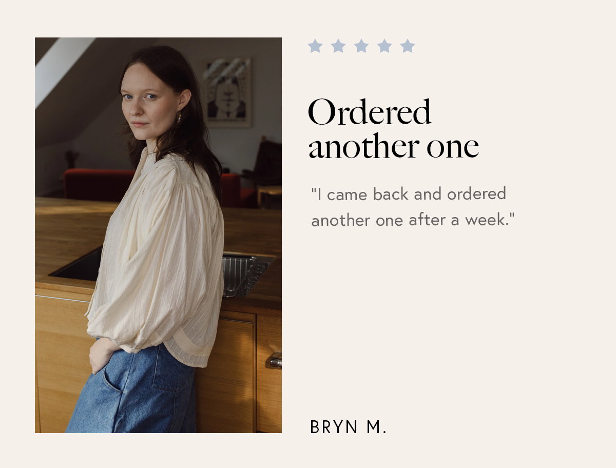 “I came back and ordered another one after a week.” – Bryn M. 