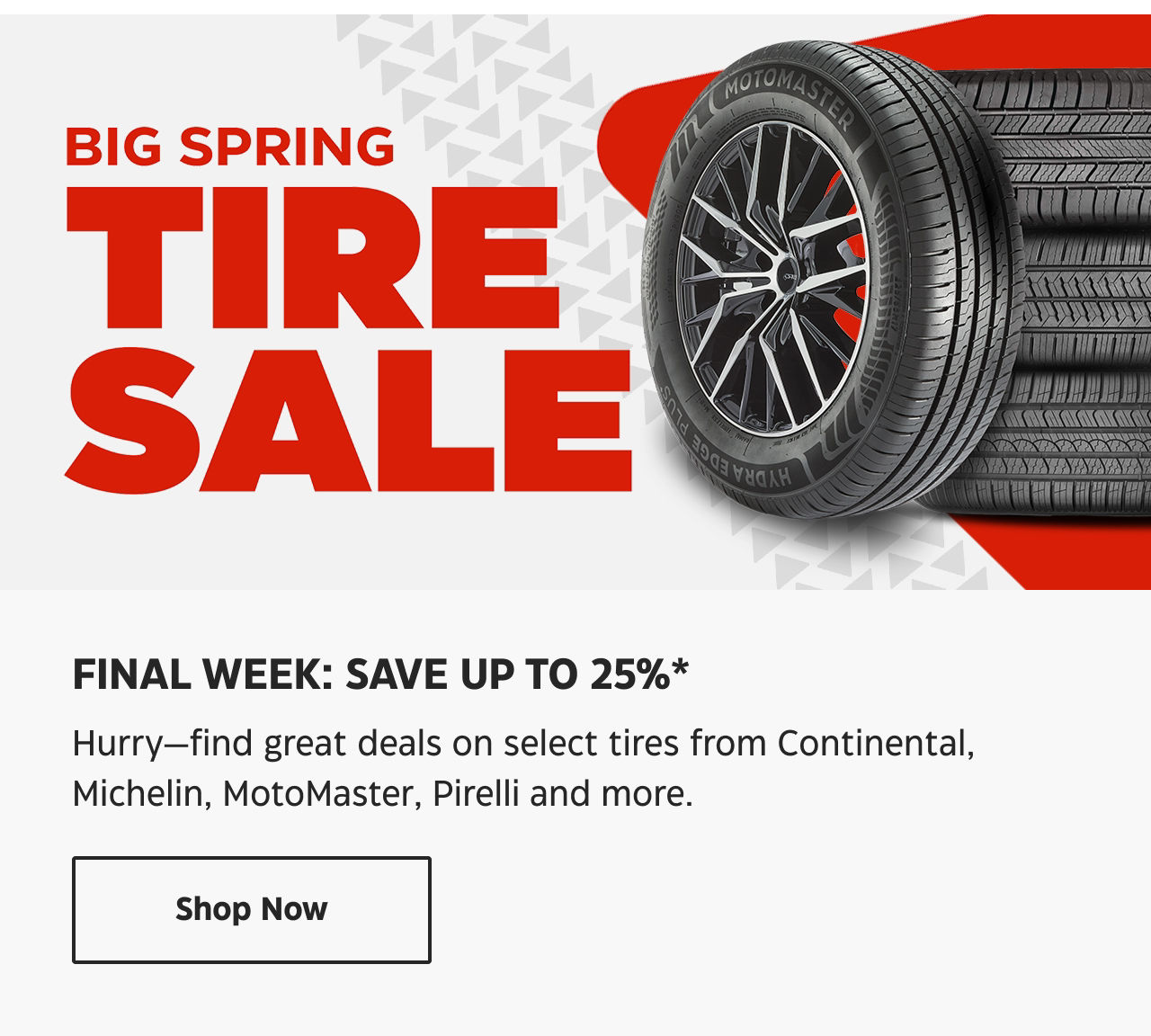BIG SPRING TIRE SALE. FINAL WEEK: SAVE UP TO 25%*. Hurry—find great deals on select tires from Continental, Michelin, MotoMaster, Pirelli and more. Shop Now.