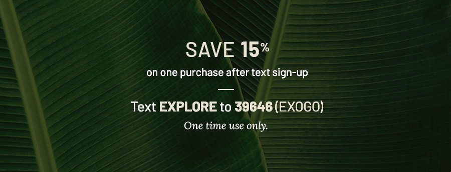 Save 15 percent off on one purchase after text sign-up. Text explore to 39846 exogo. One time use only. Background has green leaves.