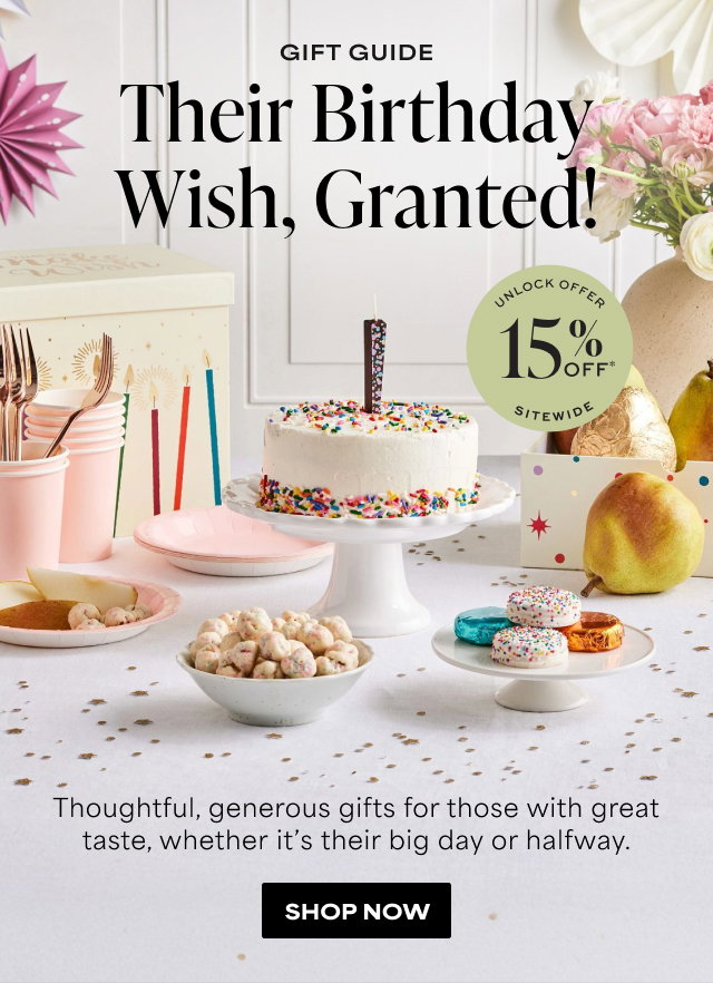 GIFT GUIDE - Their Birthday Wish, Granted! Thoughtful, generous gifts for those with great taste, whether it’s their big day or halfway. 15% Off SITEWIDE