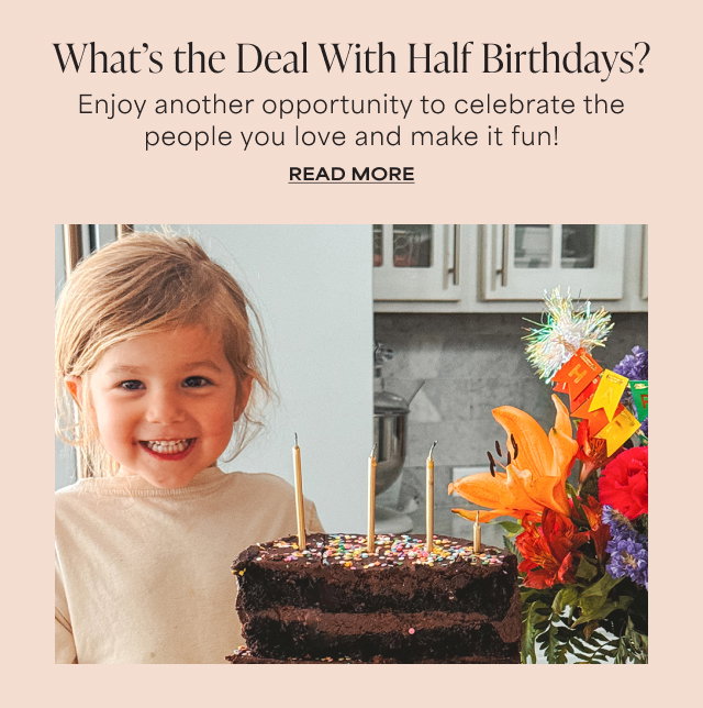 What’s the Deal With Half Birthdays? Enjoy another opportunity to celebrate the people you love and make it fun! READ MORE