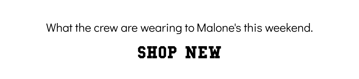 what the crew are wearing to malone's this weekend. shop new