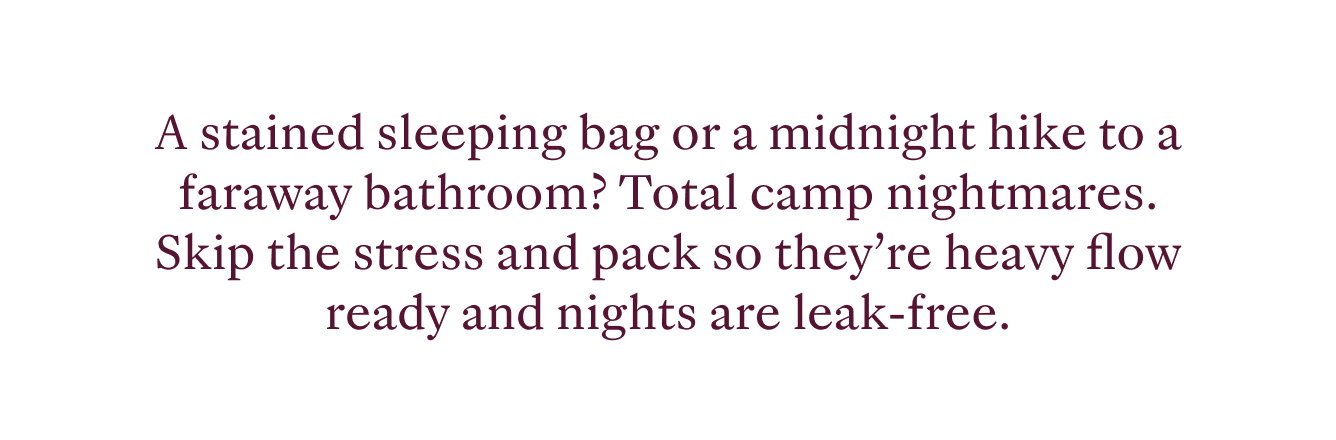 A stained sleeping bag or a midnight hike to a faraway bathroom? Total camp nightmares. Skip the stress and pack so they’re heavy flow ready and nights are leak-free.