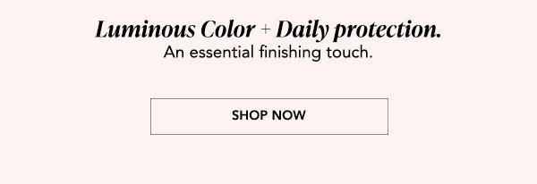  Luminous Color + Daily protection.  An essential finishing touch.   [SHOP YOUR SHADES] 