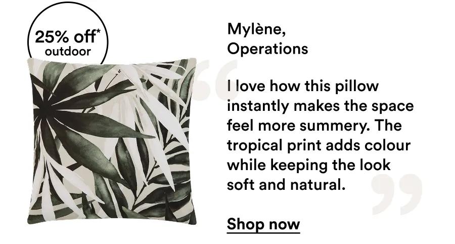 Mylène,  Operations  I love how this pillow instantly makes the space feel more summery. The tropical print adds colour while keeping the look soft and natural.  Shop now