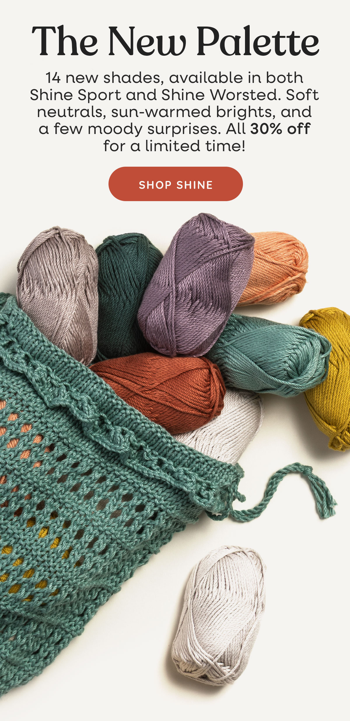 Image: a knit market bag spilling skeins of Shine yarn. Text: The New Palette. 14 new shades, available in both Shine Sport and Shine Worsted. Soft neutrals, sun-warmed brights, and a few moody surprises. All 30% off for a limited time! Shop Shine >>