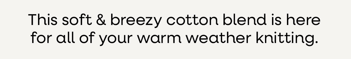 This soft & breezy cotton blend is here for all of your warm weather knitting. >>