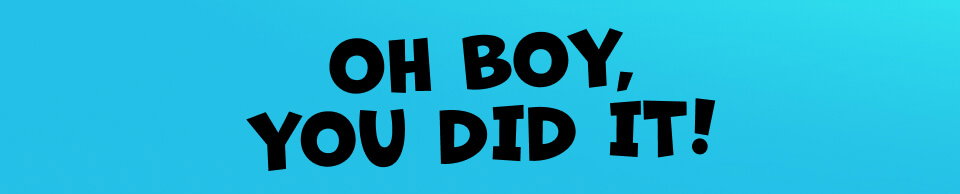 Oh boy, you did it!