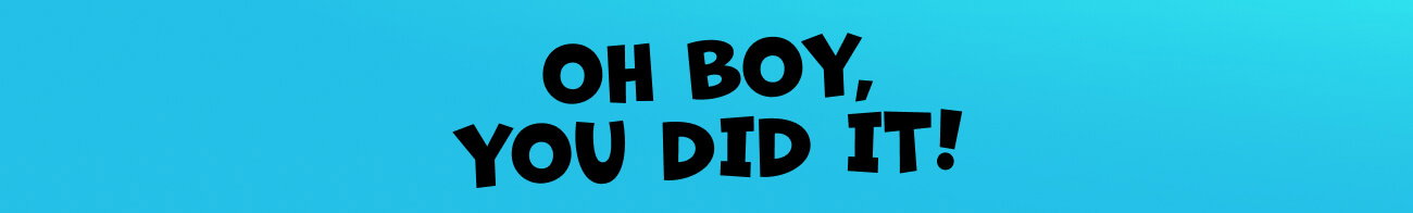 Oh boy, you did it!