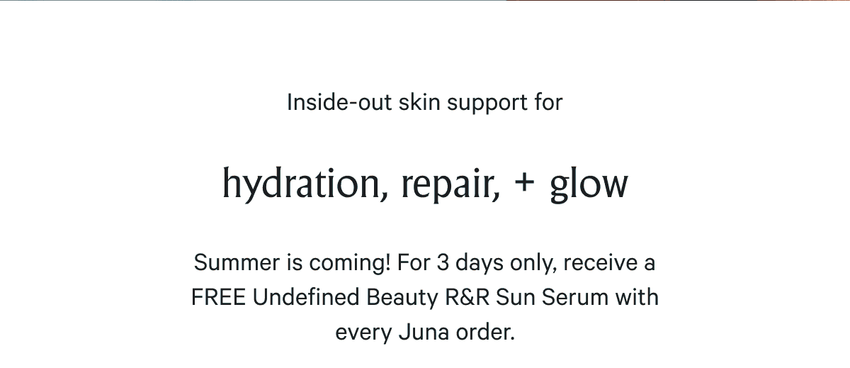 Inside-out skin support for hydration, repair + glow  For 3 days only, receive a FREE Undefined Beauty R&R Sun Serum with every Juna order.