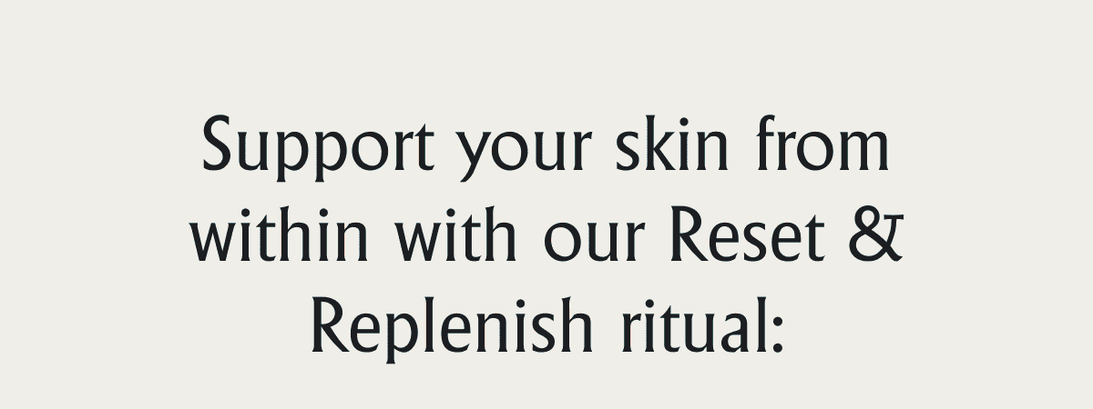 Support your skin from within with our Reset & Replenish ritual: