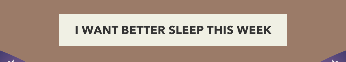 I WANT BETTER SLEEP THIS WEEK