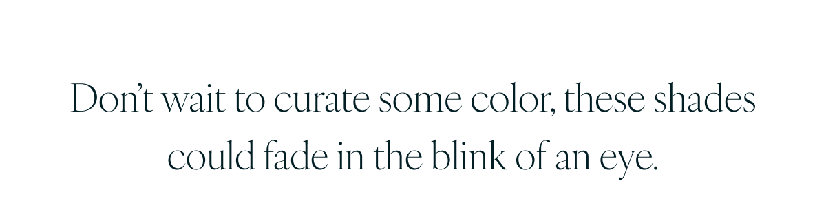 Don’t wait to curate some color, these shades could fade in the blink of an eye.