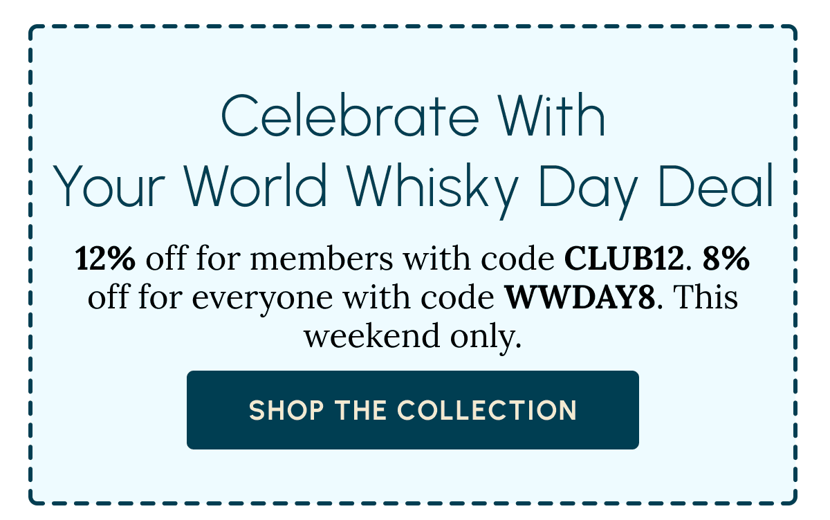 Celebrate with Your World Whisky Day Deal 12% off for members with code CLUB12. 8% off for everyone with code WWDAY8. This weekend only. Shop the Collection