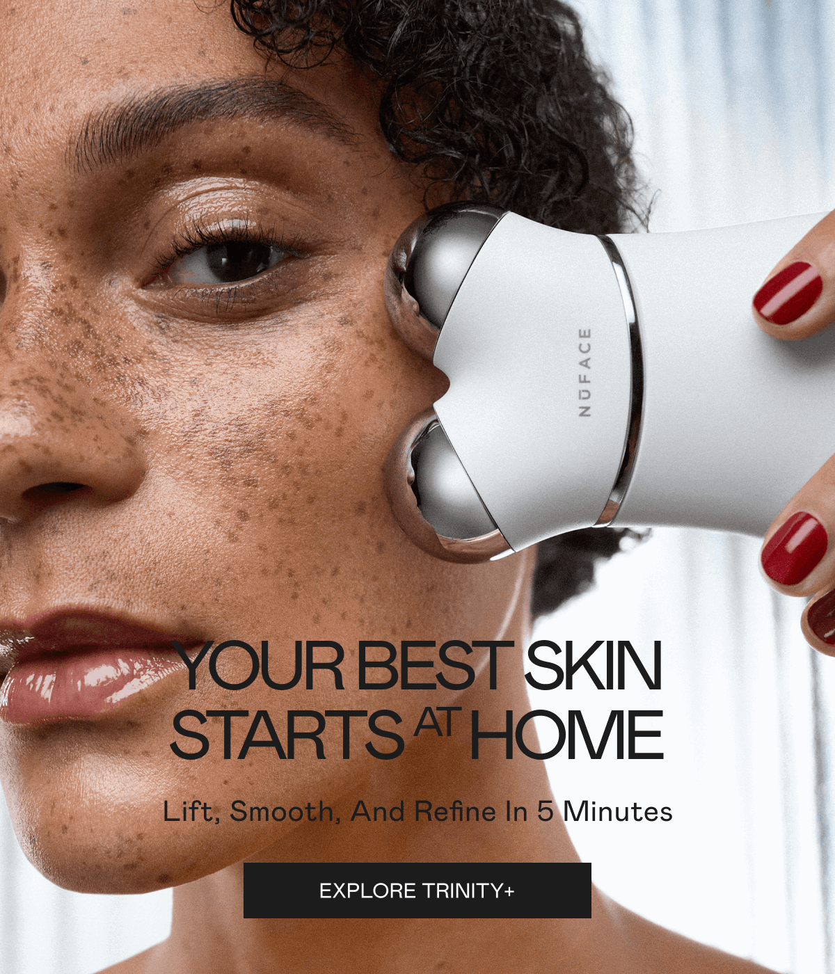 Your Best Skin Starts at Home! Lift, Smooth, and Refine in 5 Minutes. Click here to explore TRINITY+!